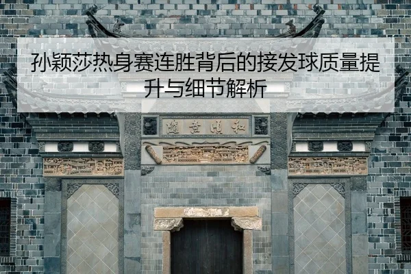 孙颖莎热身赛连胜背后的接发球质量提升与细节解析