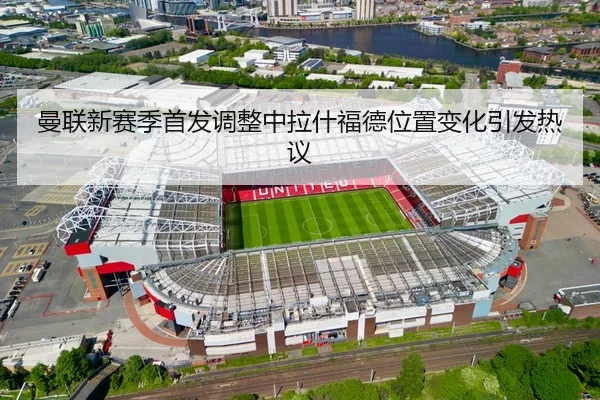 曼联新赛季首发调整中拉什福德位置变化引发热议