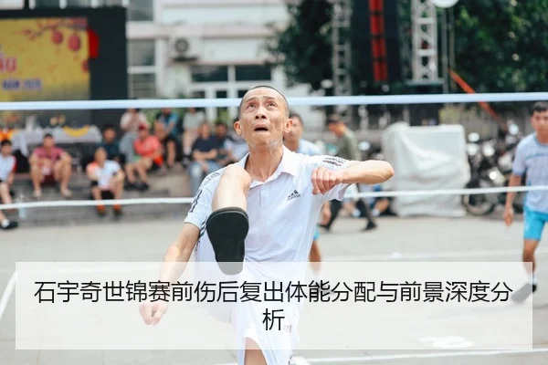 石宇奇世锦赛前伤后复出体能分配与前景深度分析