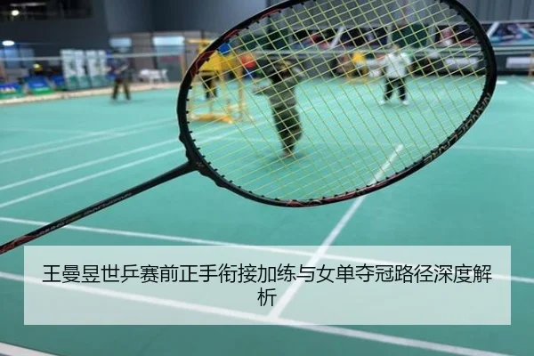 王曼昱世乒赛前正手衔接加练与女单夺冠路径深度解析
