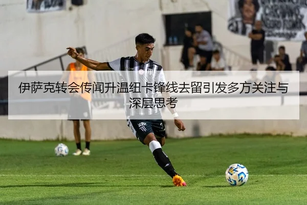 伊萨克转会传闻升温纽卡锋线去留引发多方关注与深层思考