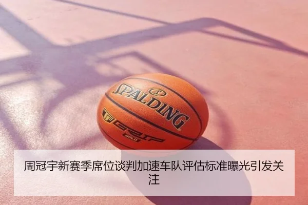 周冠宇新赛季席位谈判加速车队评估标准曝光引发关注