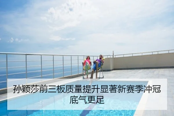 孙颖莎前三板质量提升显著新赛季冲冠底气更足