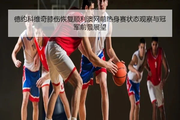 德约科维奇膝伤恢复顺利澳网前热身赛状态观察与冠军前景展望