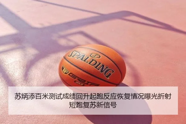 苏炳添百米测试成绩回升起跑反应恢复情况曝光折射短跑复苏新信号